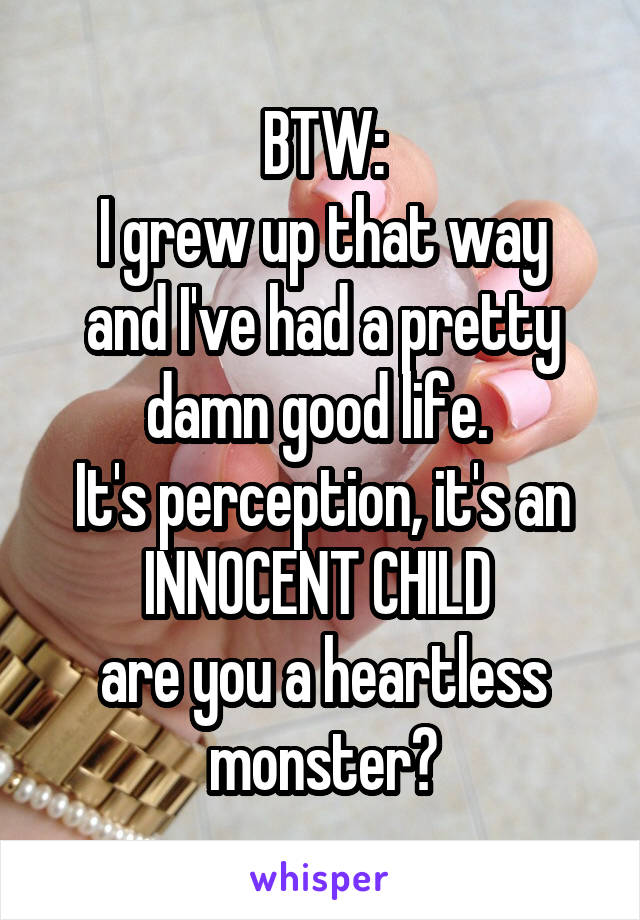 BTW:
I grew up that way and I've had a pretty damn good life. 
It's perception, it's an INNOCENT CHILD 
are you a heartless monster?