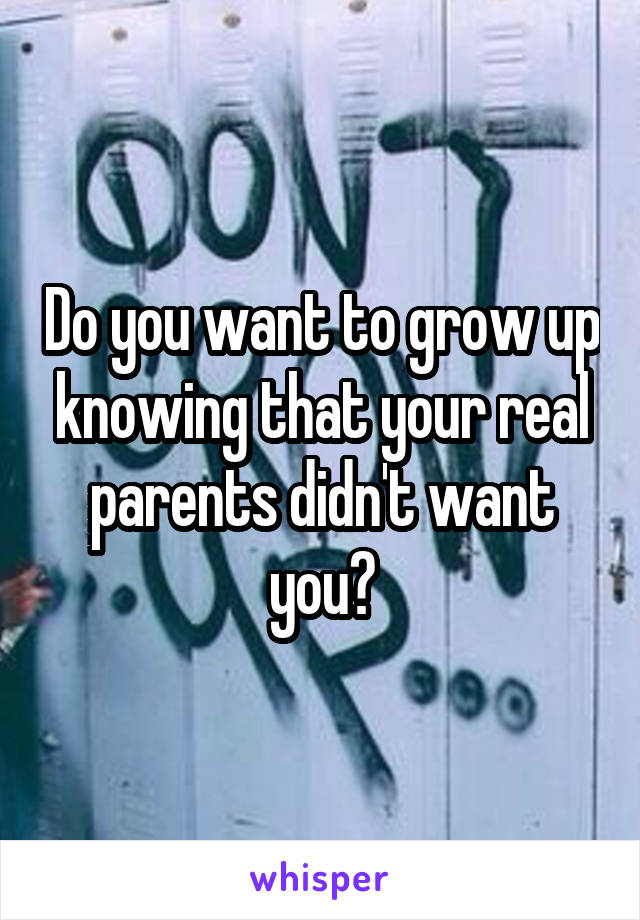 Do you want to grow up knowing that your real parents didn't want you?