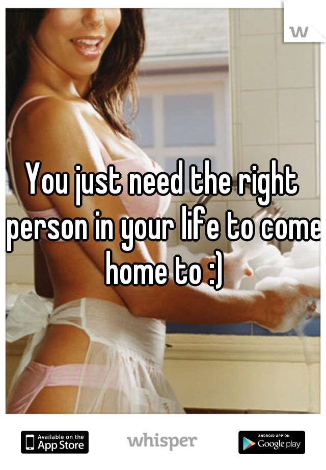 You just need the right person in your life to come home to :)