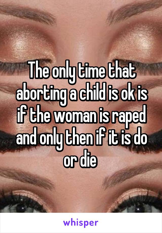 The only time that aborting a child is ok is if the woman is raped and only then if it is do or die 