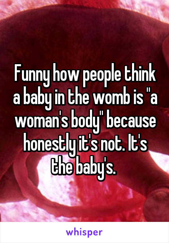 Funny how people think a baby in the womb is "a woman's body" because honestly it's not. It's the baby's. 