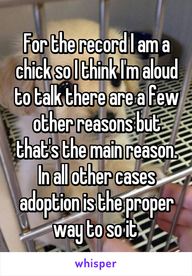 For the record I am a chick so I think I'm aloud to talk there are a few other reasons but that's the main reason. In all other cases adoption is the proper way to so it 