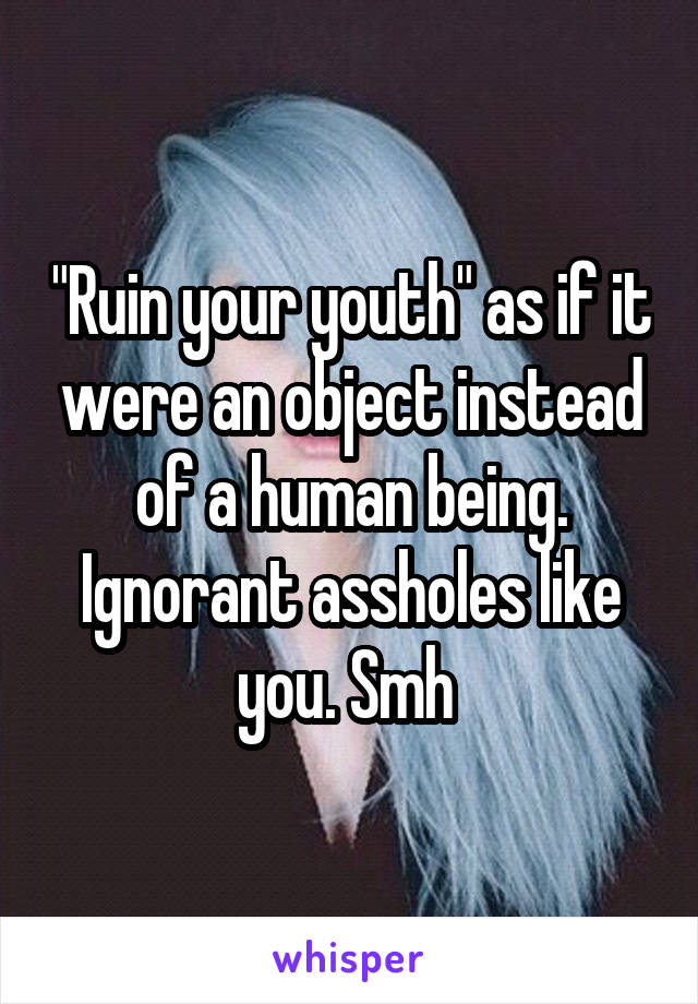 "Ruin your youth" as if it were an object instead of a human being. Ignorant assholes like you. Smh 