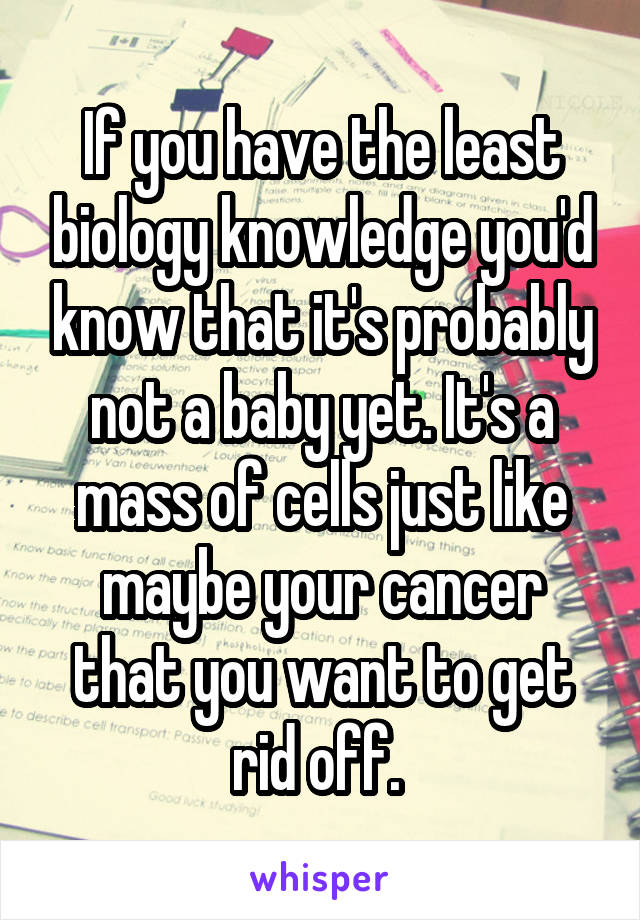 If you have the least biology knowledge you'd know that it's probably not a baby yet. It's a mass of cells just like maybe your cancer that you want to get rid off. 