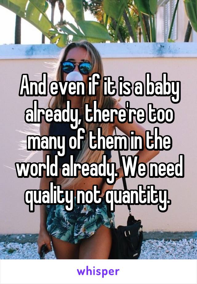 And even if it is a baby already, there're too many of them in the world already. We need quality not quantity. 