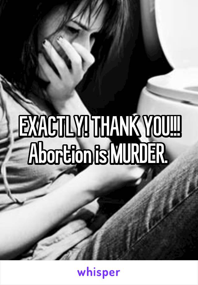 EXACTLY! THANK YOU!!! Abortion is MURDER. 