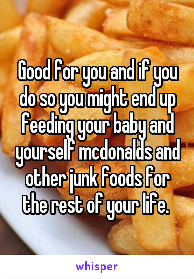 Good for you and if you do so you might end up feeding your baby and yourself mcdonalds and other junk foods for the rest of your life. 