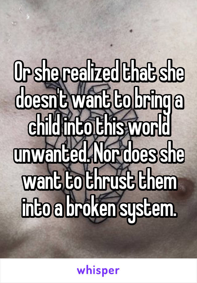 Or she realized that she doesn't want to bring a child into this world unwanted. Nor does she want to thrust them into a broken system.