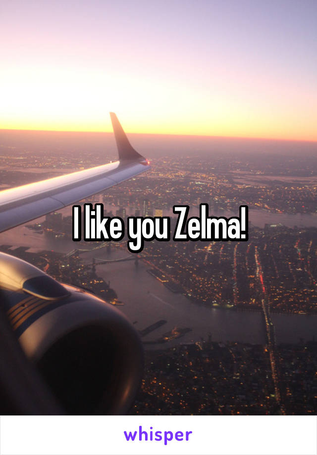 I like you Zelma!