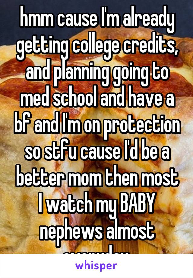 hmm cause I'm already getting college credits, and planning going to med school and have a bf and I'm on protection so stfu cause I'd be a better mom then most I watch my BABY nephews almost everyday 