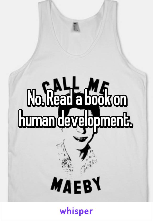 No. Read a book on human development. 