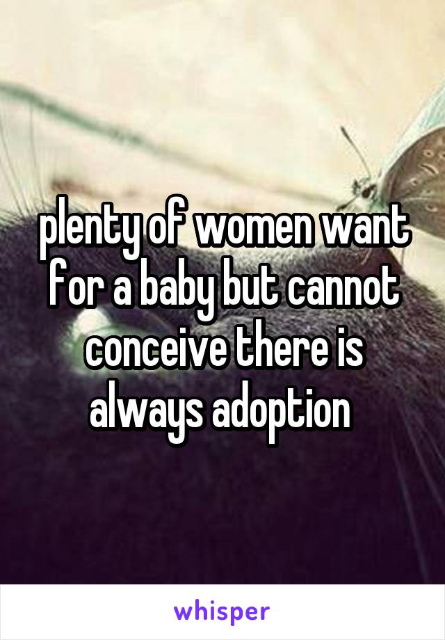 plenty of women want for a baby but cannot conceive there is always adoption 