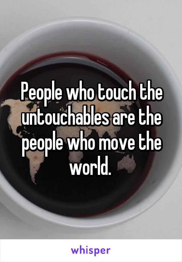 People who touch the untouchables are the people who move the world. 