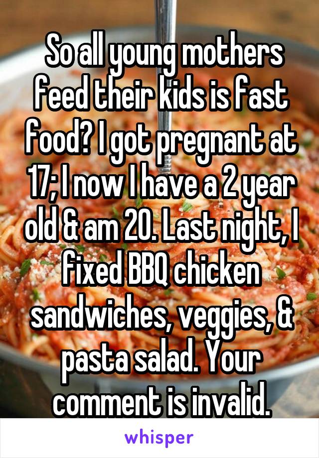  So all young mothers feed their kids is fast food? I got pregnant at 17; I now I have a 2 year old & am 20. Last night, I fixed BBQ chicken sandwiches, veggies, & pasta salad. Your comment is invalid.