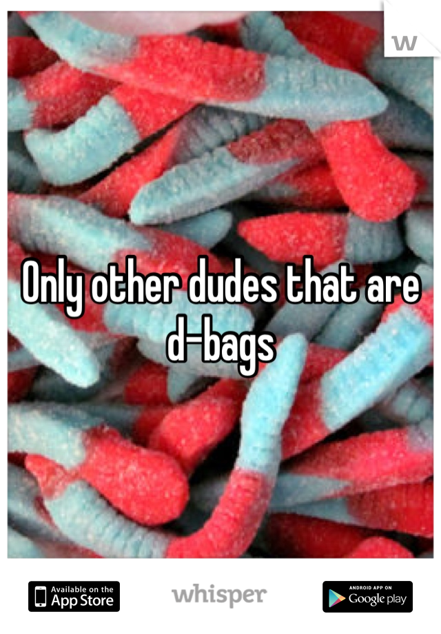 Only other dudes that are d-bags 