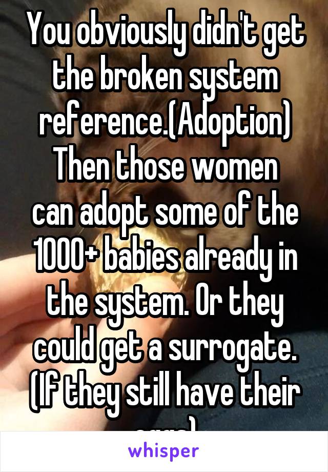 You obviously didn't get the broken system reference.(Adoption)
Then those women can adopt some of the 1000+ babies already in the system. Or they could get a surrogate. (If they still have their eggs)