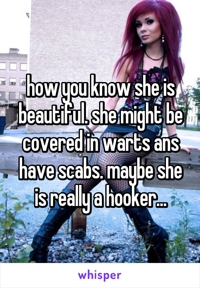 how you know she is beautiful. she might be covered in warts ans have scabs. maybe she is really a hooker...