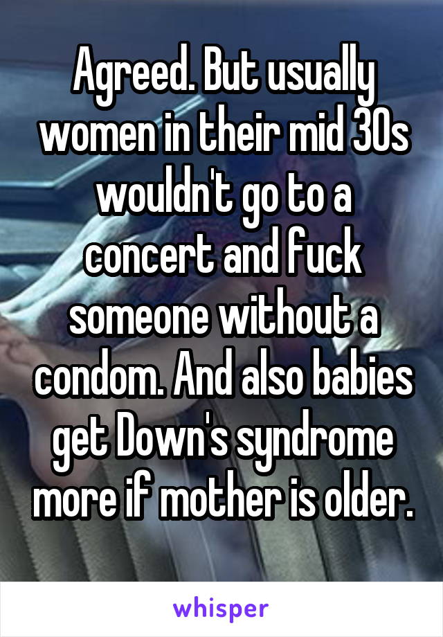 Agreed. But usually women in their mid 30s wouldn't go to a concert and fuck someone without a condom. And also babies get Down's syndrome more if mother is older. 