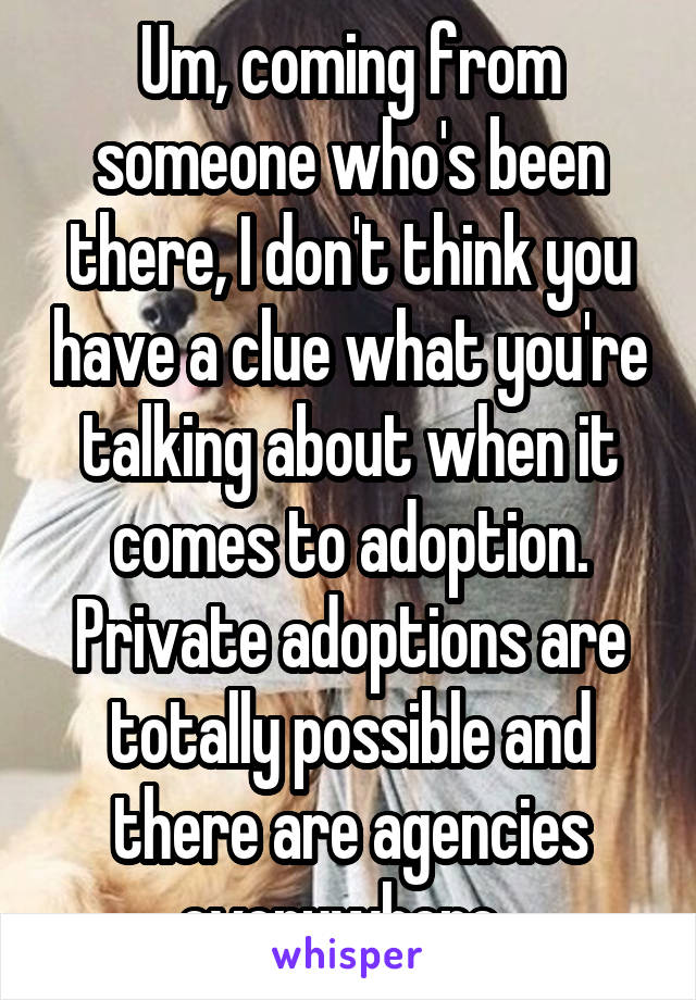 Um, coming from someone who's been there, I don't think you have a clue what you're talking about when it comes to adoption.
Private adoptions are totally possible and there are agencies everywhere. 