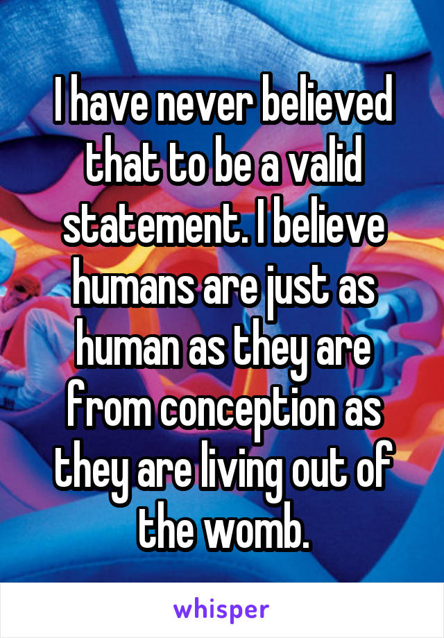 I have never believed that to be a valid statement. I believe humans are just as human as they are from conception as they are living out of the womb.