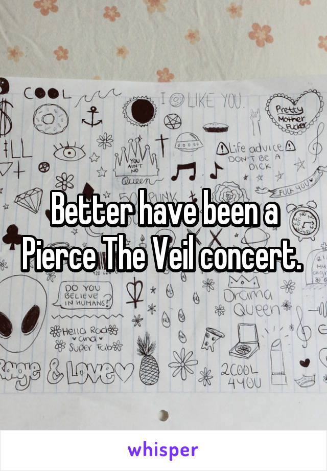 Better have been a Pierce The Veil concert. 