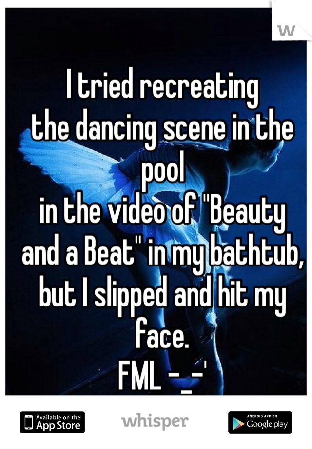 I tried recreating
the dancing scene in the pool
in the video of "Beauty
and a Beat" in my bathtub,
but I slipped and hit my face.
FML -_-'
