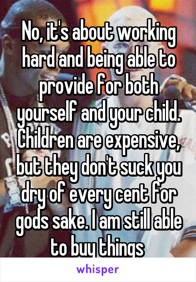 No, it's about working hard and being able to provide for both yourself and your child. Children are expensive, but they don't suck you dry of every cent for gods sake. I am still able to buy things 