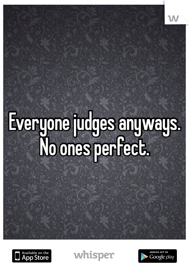 Everyone judges anyways. No ones perfect.