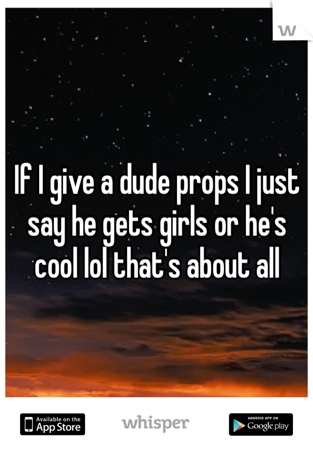 If I give a dude props I just say he gets girls or he's cool lol that's about all