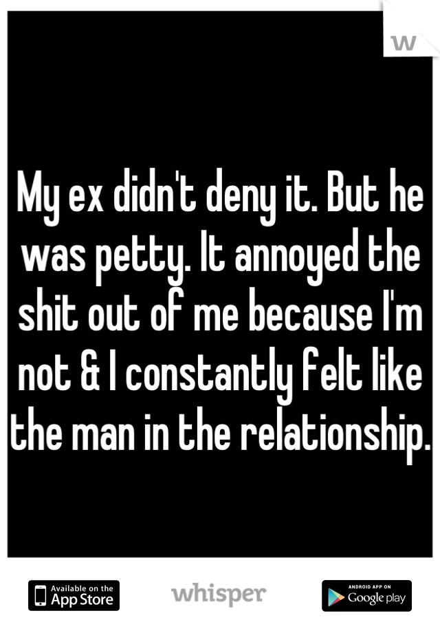 My ex didn't deny it. But he was petty. It annoyed the shit out of me because I'm not & I constantly felt like the man in the relationship.