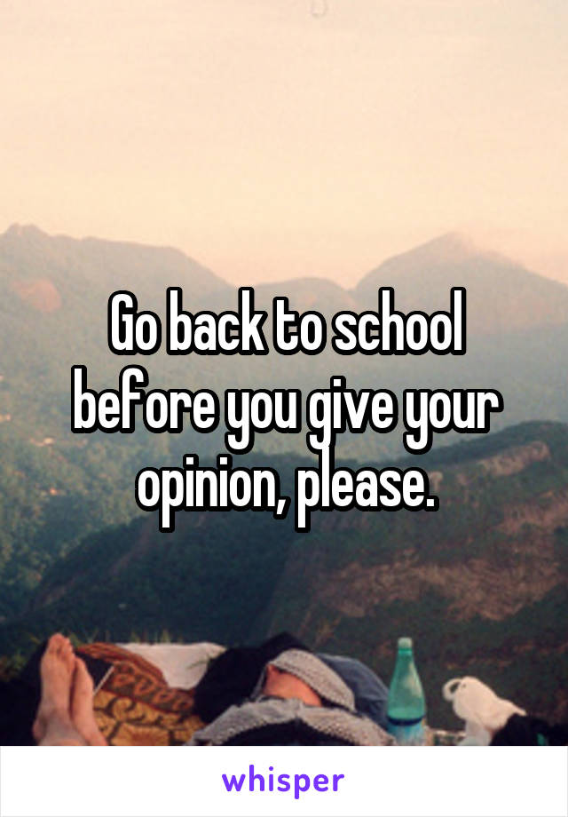 Go back to school before you give your opinion, please.