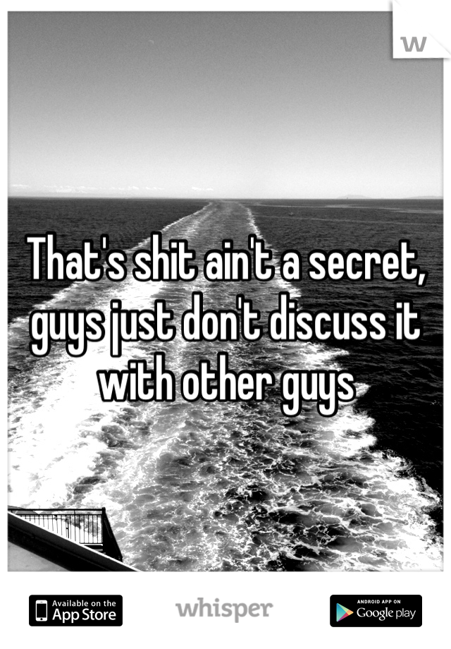 That's shit ain't a secret, guys just don't discuss it with other guys