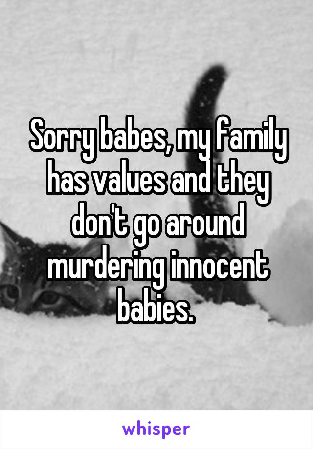 Sorry babes, my family has values and they don't go around murdering innocent babies. 