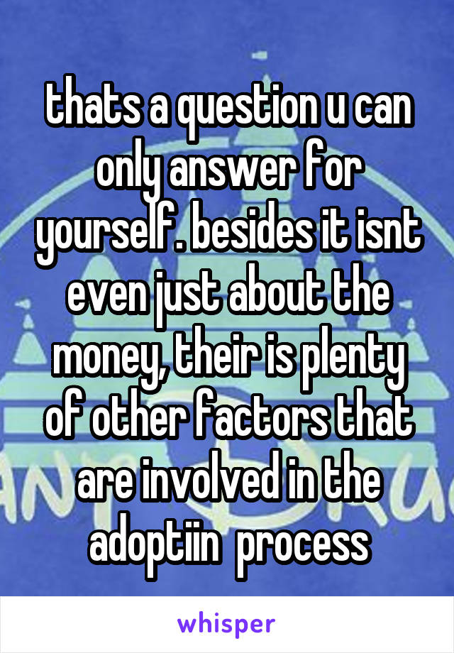 thats a question u can only answer for yourself. besides it isnt even just about the money, their is plenty of other factors that are involved in the adoptiin  process