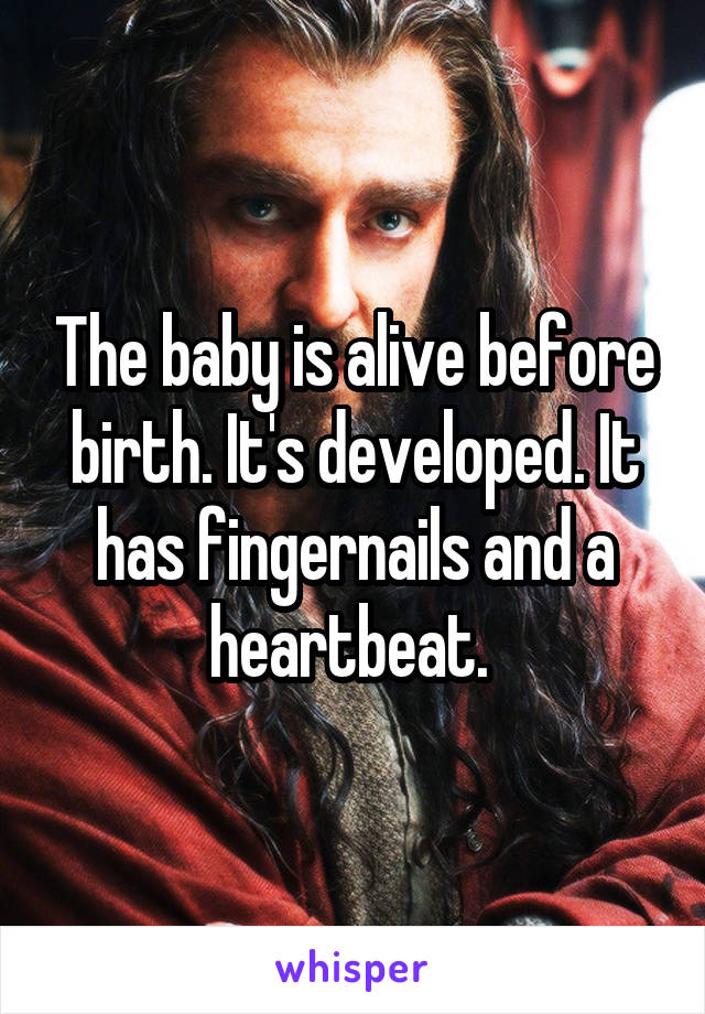 The baby is alive before birth. It's developed. It has fingernails and a heartbeat. 