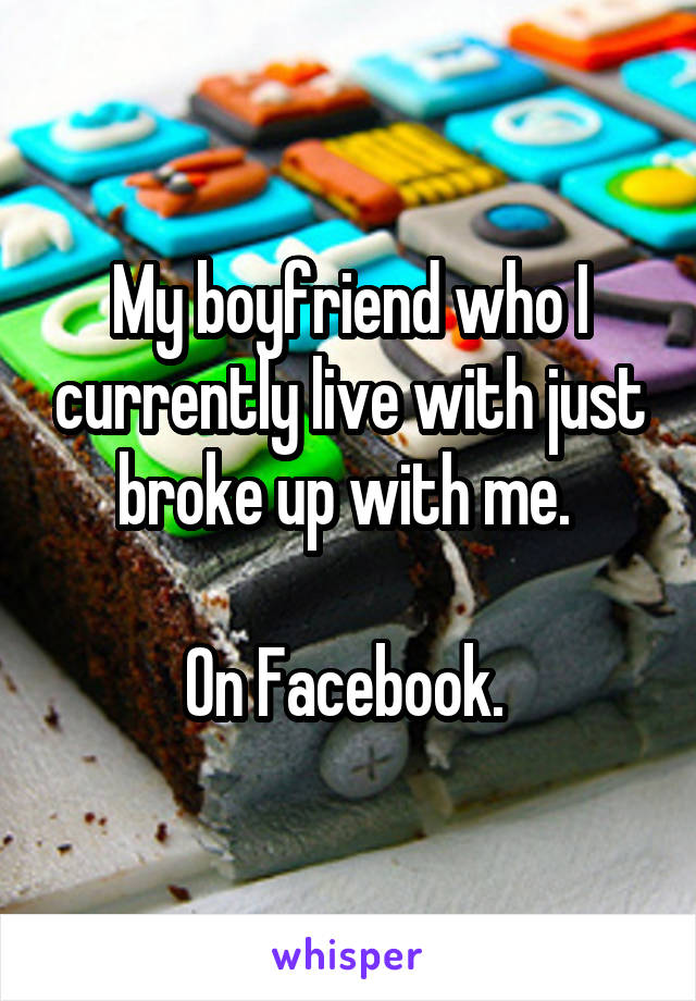 My boyfriend who I currently live with just broke up with me. 

On Facebook. 