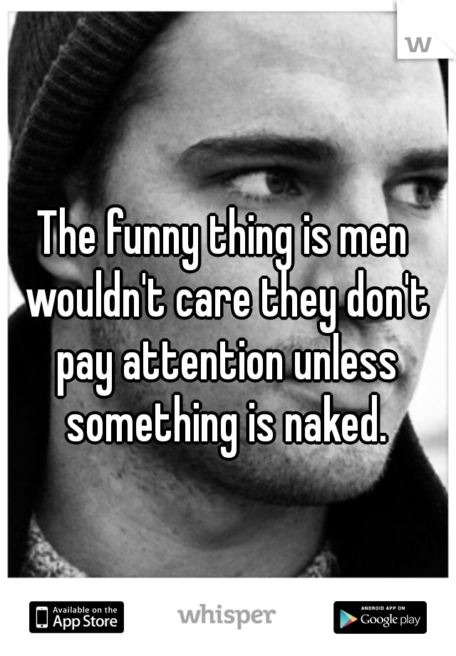 The funny thing is men wouldn't care they don't pay attention unless something is naked.