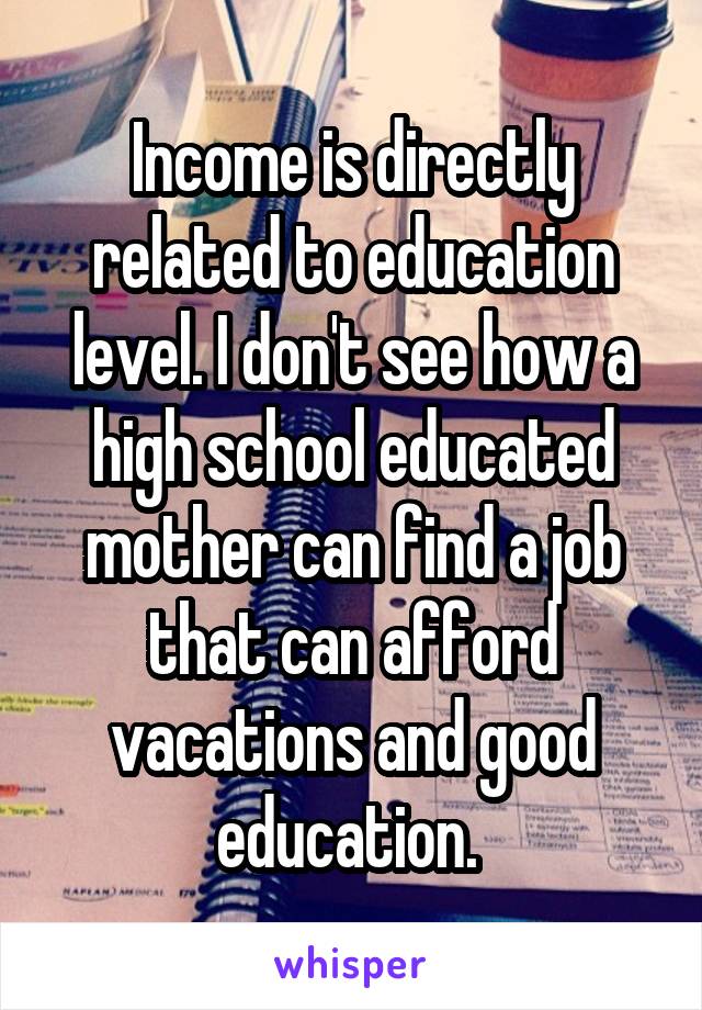 Income is directly related to education level. I don't see how a high school educated mother can find a job that can afford vacations and good education. 