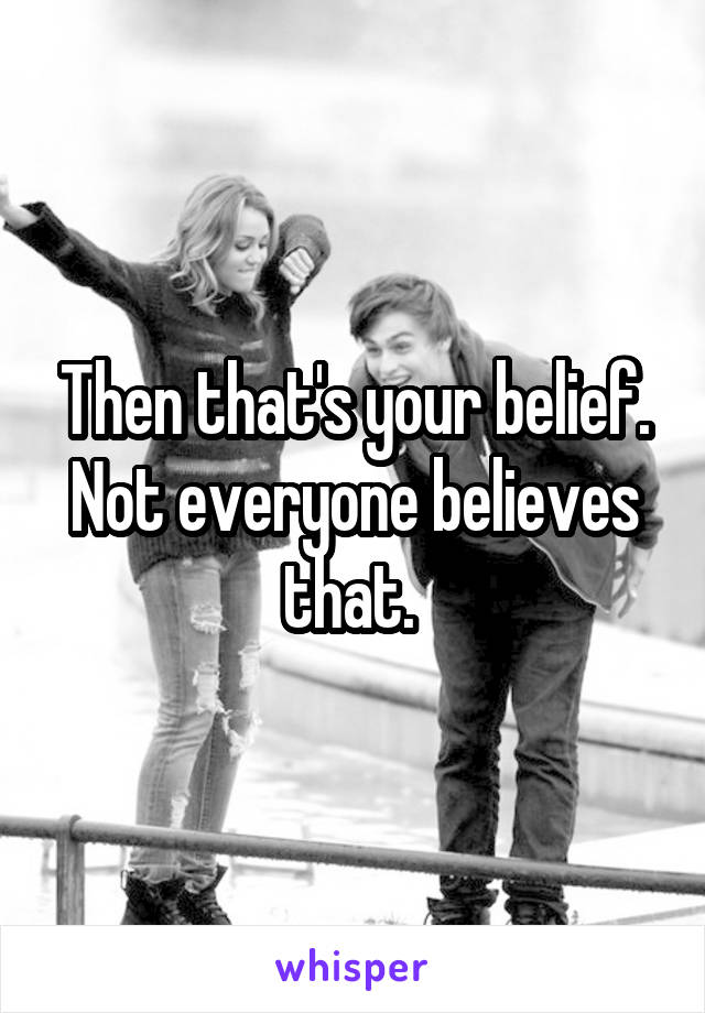 Then that's your belief. Not everyone believes that. 