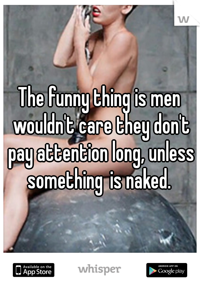 The funny thing is men wouldn't care they don't pay attention long, unless something
is naked. 