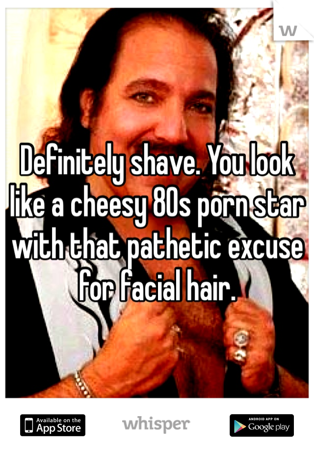 Definitely shave. You look like a cheesy 80s porn star with that pathetic excuse for facial hair. 