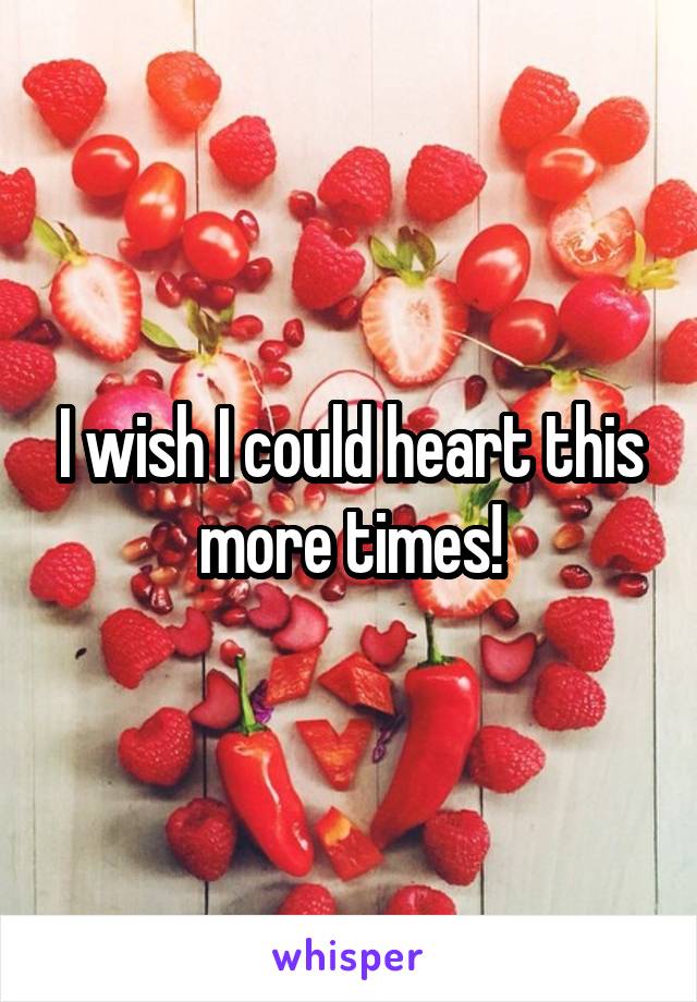 I wish I could heart this more times!