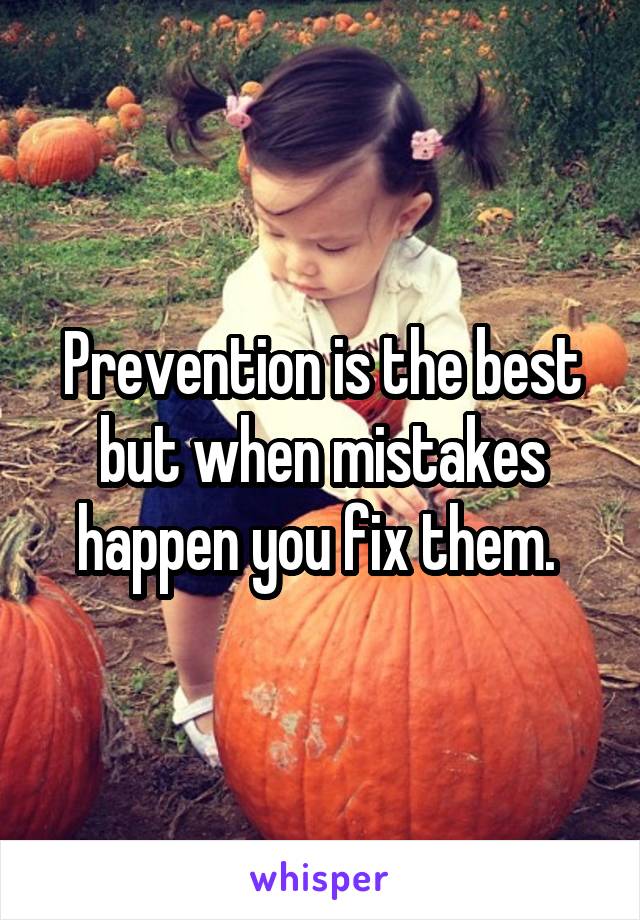 Prevention is the best but when mistakes happen you fix them. 