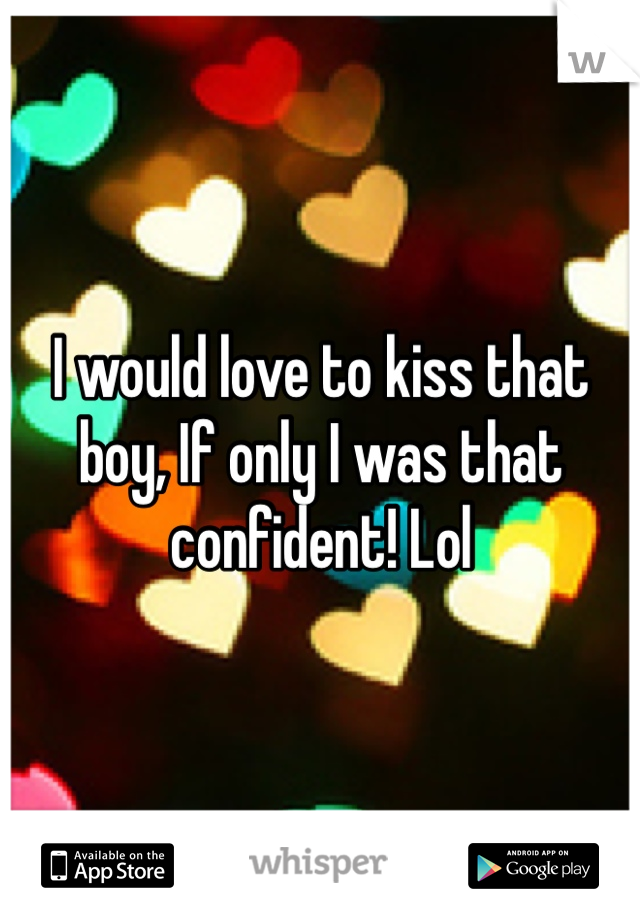 I would love to kiss that boy, If only I was that confident! Lol 