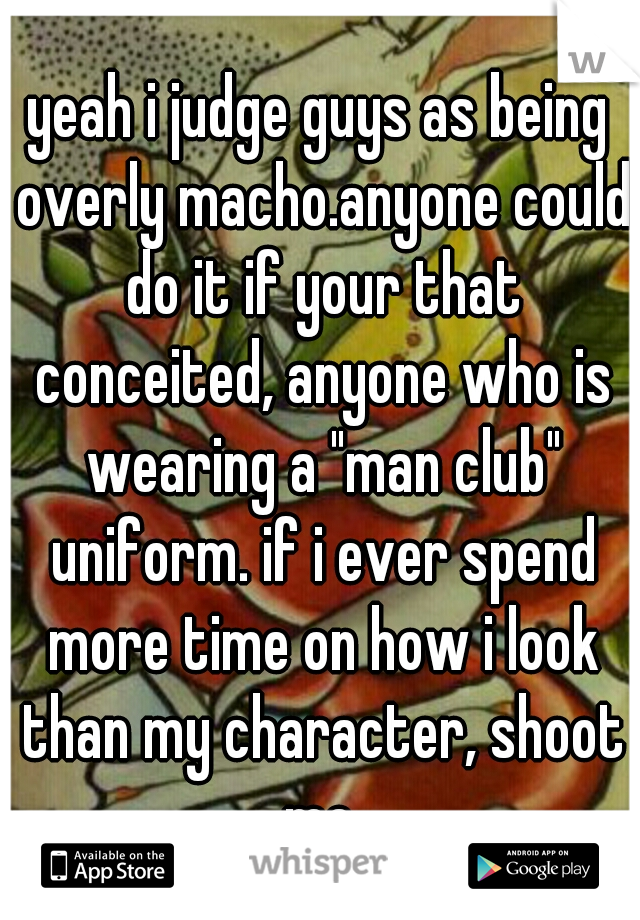 yeah i judge guys as being overly macho.anyone could do it if your that conceited, anyone who is wearing a "man club" uniform. if i ever spend more time on how i look than my character, shoot me.