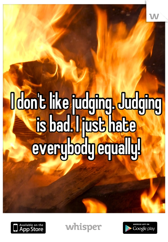 I don't like judging. Judging is bad. I just hate everybody equally!