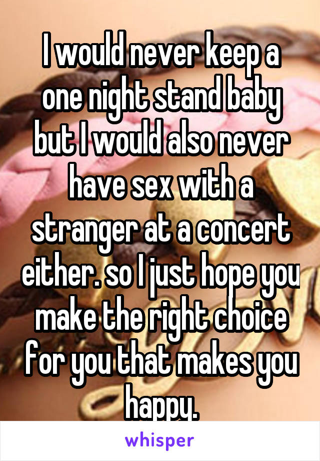 I would never keep a one night stand baby but I would also never have sex with a stranger at a concert either. so I just hope you make the right choice for you that makes you happy.