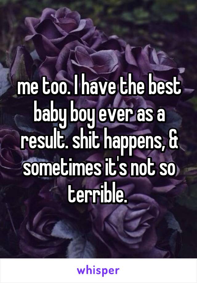 me too. I have the best baby boy ever as a result. shit happens, & sometimes it's not so terrible. 