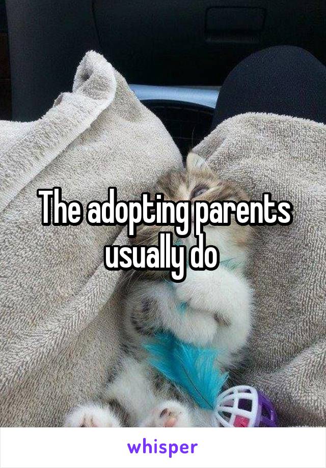 The adopting parents usually do 