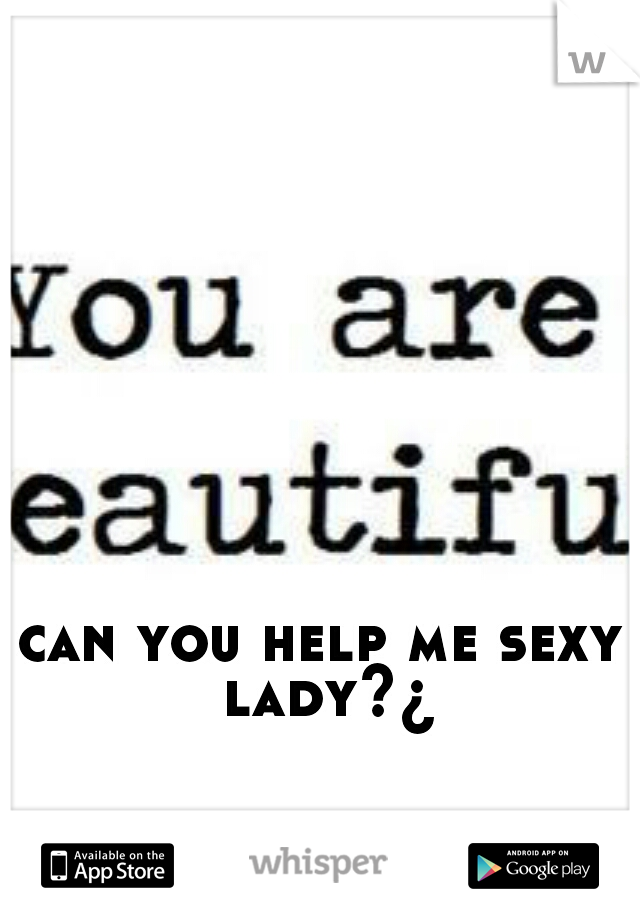 can you help me sexy lady?¿